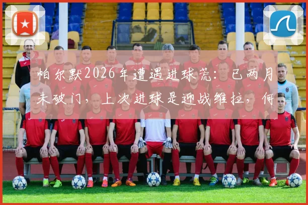 帕尔默2026年遭遇进球荒:已两月未破门,上次进球是迎战维拉,何时能终结低迷状态?