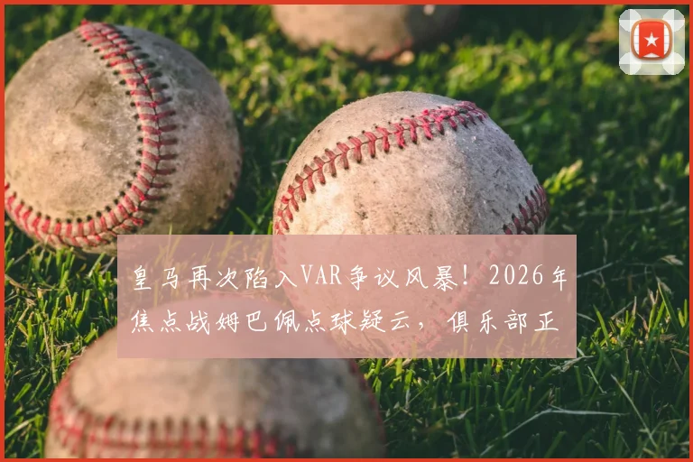 皇马再次陷入VAR争议风暴！2026年焦点战姆巴佩点球疑云，俱乐部正式要求公布录音