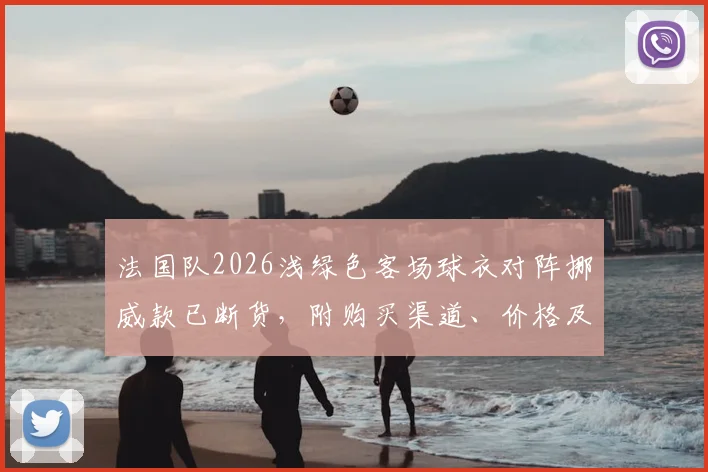 法国队2026浅绿色客场球衣对阵挪威款已断货，附购买渠道、价格及补货时间预测