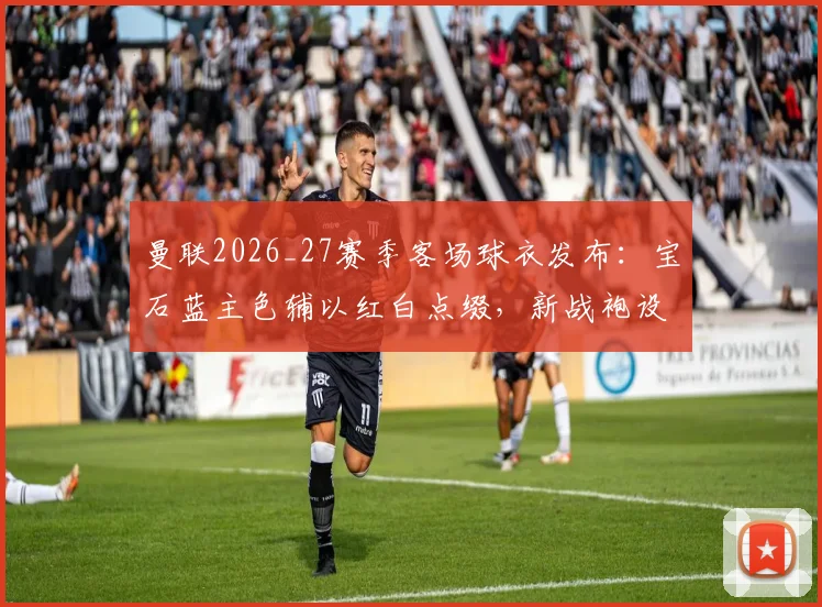 曼联2026_27赛季客场球衣发布：宝石蓝主色辅以红白点缀，新战袍设计亮点与购买指南全览