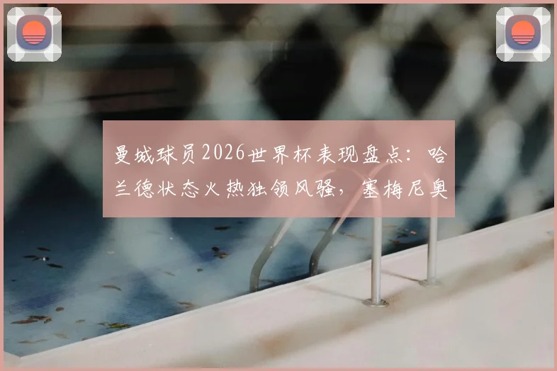曼城球员2026世界杯表现盘点：哈兰德状态火热独领风骚，塞梅尼奥为何陷入低迷？
