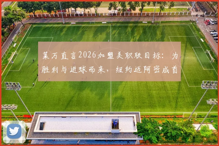 莱万直言2026加盟美职联目标：为胜利与进球而来，纽约迈阿密成首选度假地