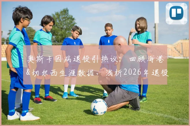 奥斯卡因病退役引热议:回顾海港&切尔西生涯数据,浅析2026年退役对中超外援格局的影响