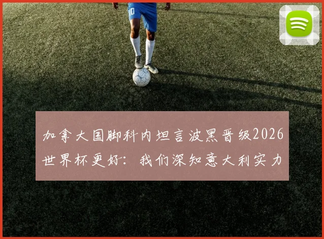 加拿大国脚科内坦言波黑晋级2026世界杯更好：我们深知意大利实力，不想过早遭遇强敌