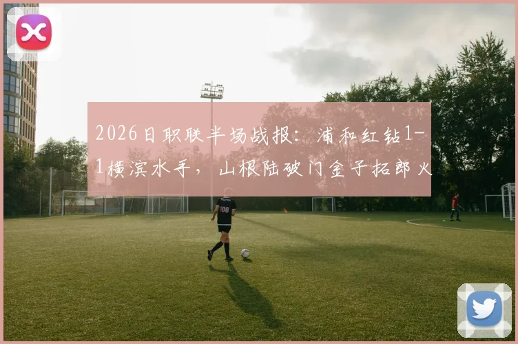 2026日职联半场战报：浦和红钻1-1横滨水手，山根陆破门金子拓郎火速扳平