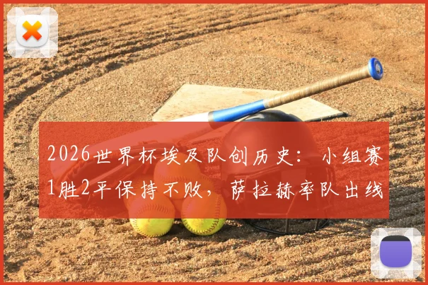 2026世界杯埃及队创历史：小组赛1胜2平保持不败，萨拉赫率队出线形势全解析