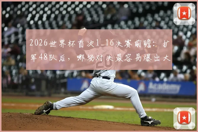 2026世界杯首次1_16决赛前瞻：扩军48队后，哪场对决最容易爆出大冷门？