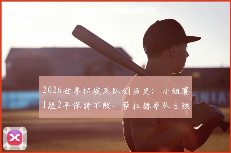 2026世界杯埃及队创历史：小组赛1胜2平保持不败，萨拉赫率队出线形势全解析