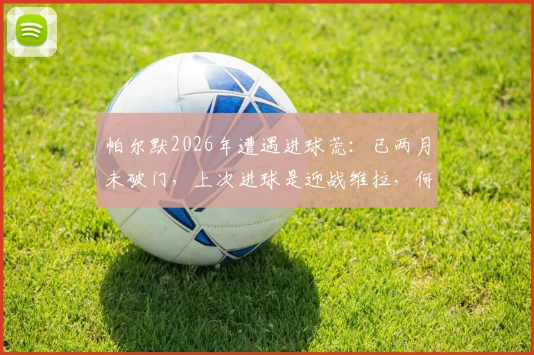 帕尔默2026年遭遇进球荒：已两月未破门，上次进球是迎战维拉，何时能终结低迷状态？