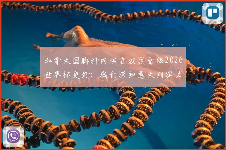 加拿大国脚科内坦言波黑晋级2026世界杯更好：我们深知意大利实力，不想过早遭遇强敌