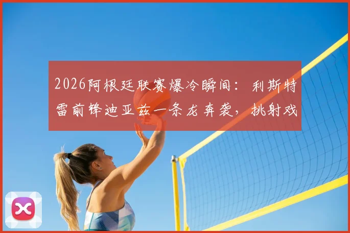 2026阿根廷联赛爆冷瞬间：利斯特雷前锋迪亚兹一条龙奔袭，挑射戏耍博卡门将愣在原地