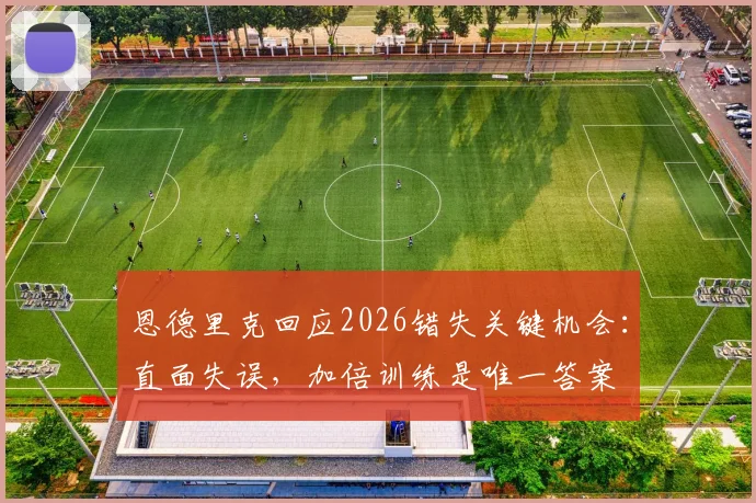 恩德里克回应2026错失关键机会：直面失误，加倍训练是唯一答案