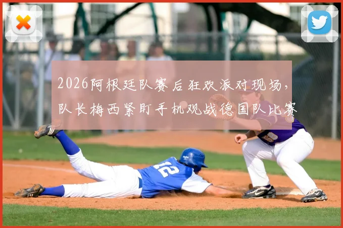 2026阿根廷队赛后狂欢派对现场，队长梅西紧盯手机观战德国队比赛引热议