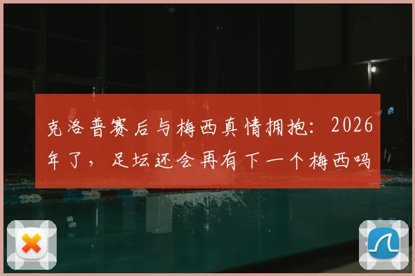 克洛普赛后与梅西真情拥抱：2026年了，足坛还会再有下一个梅西吗？这几位接班人谁有机会