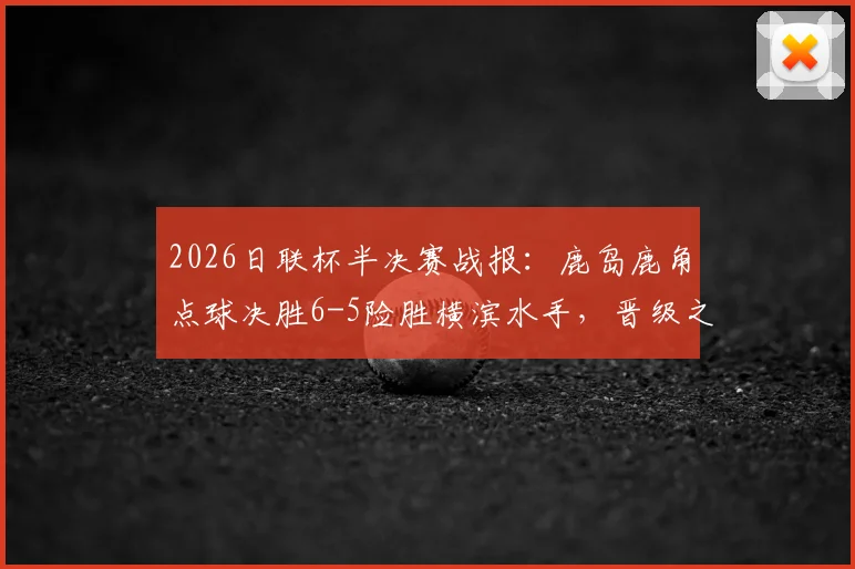 2026日联杯半决赛战报：鹿岛鹿角点球决胜6-5险胜横滨水手，晋级之路与战术复盘全解析