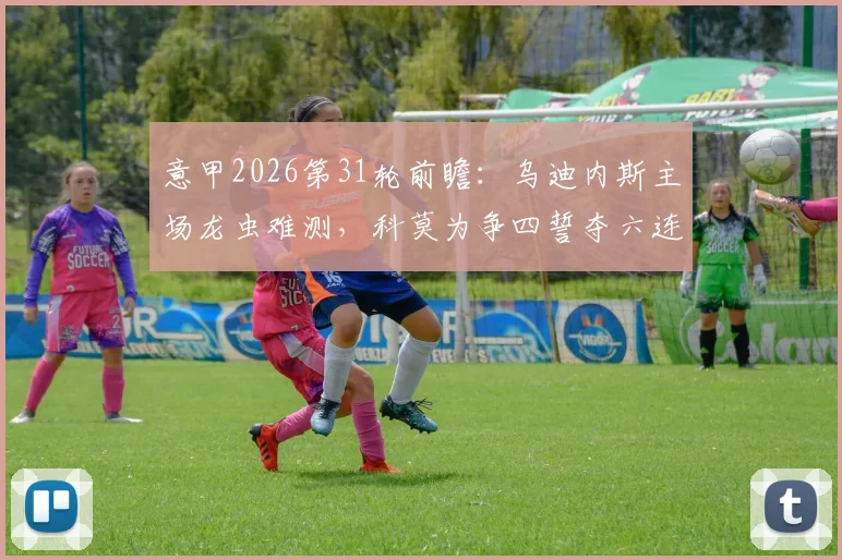 意甲2026第31轮前瞻：乌迪内斯主场龙虫难测，科莫为争四誓夺六连胜，胜负关键点解析