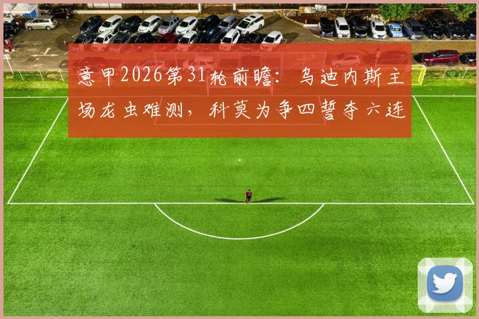 意甲2026第31轮前瞻:乌迪内斯主场龙虫难测,科莫为争四誓夺六连胜,胜负关键点解析