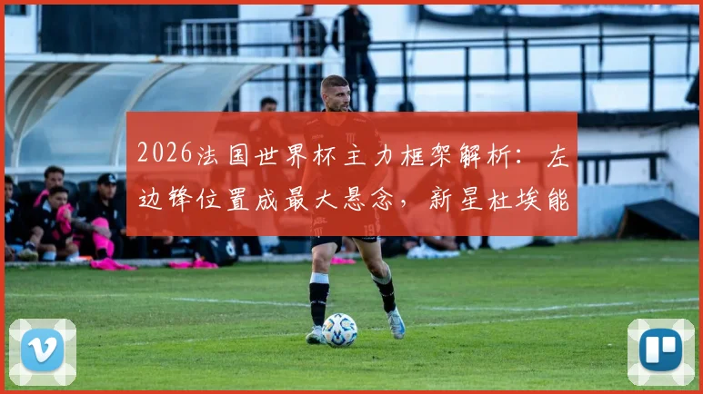2026法国世界杯主力框架解析：左边锋位置成最大悬念，新星杜埃能否逆袭入替？