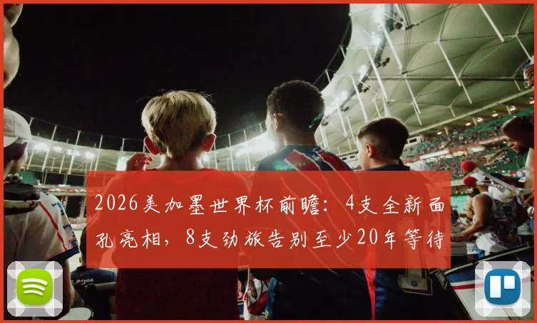 2026美加墨世界杯前瞻:4支全新面孔亮相,8支劲旅告别至少20年等待强势回归