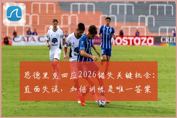 恩德里克回应2026错失关键机会：直面失误，加倍训练是唯一答案