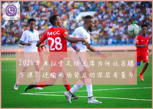 2026年库拉索足协主席为何让吕滕下课?连输两场背后的深层考量与公众利益分析
