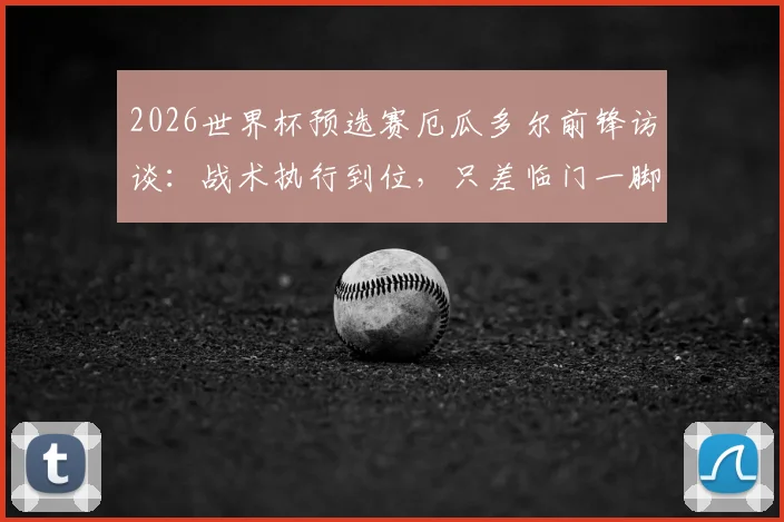 2026世界杯预选赛厄瓜多尔前锋访谈:战术执行到位,只差临门一脚的运气,深度解析球队进攻困境