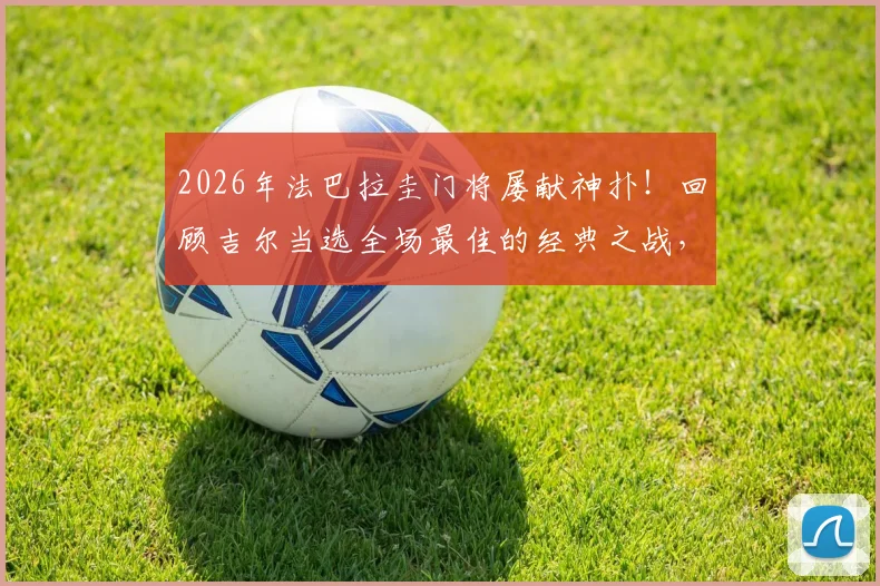 2026年法巴拉圭门将屡献神扑！回顾吉尔当选全场最佳的经典之战，附门将神级扑救技巧解析