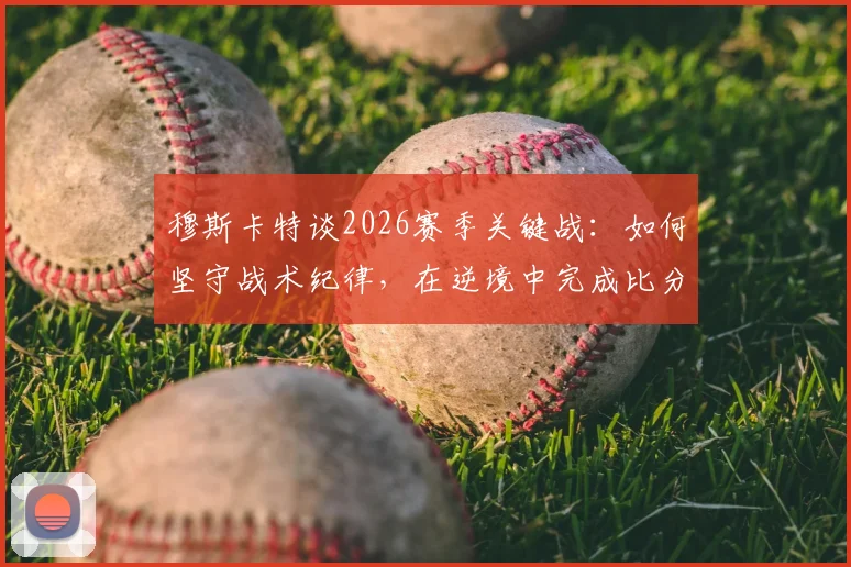 穆斯卡特谈2026赛季关键战：如何坚守战术纪律，在逆境中完成比分扳平