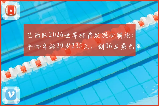 巴西队2026世界杯首发现状解读：平均年龄29岁235天，创06后桑巴军团最“老”纪录，老龄化问题如何应对
