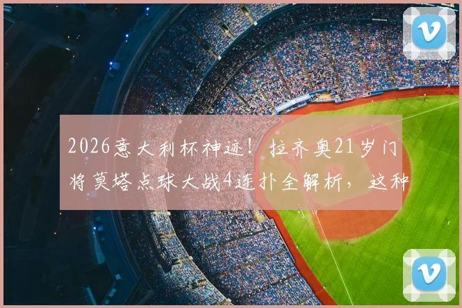 2026意大利杯神迹！拉齐奥21岁门将莫塔点球大战4连扑全解析，这种表现历史第几人？