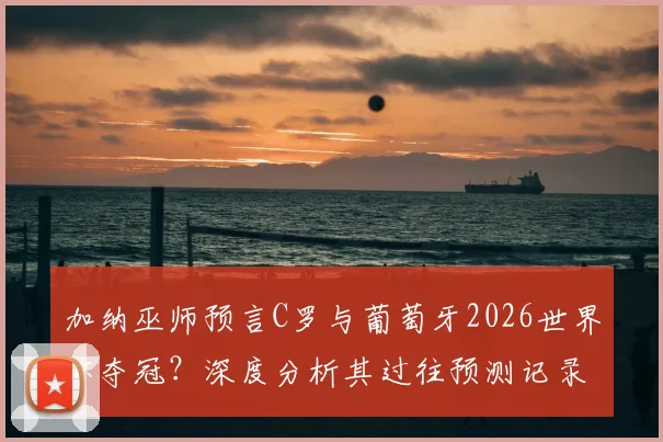 加纳巫师预言C罗与葡萄牙2026世界杯夺冠？深度分析其过往预测记录与葡萄牙队真实前景