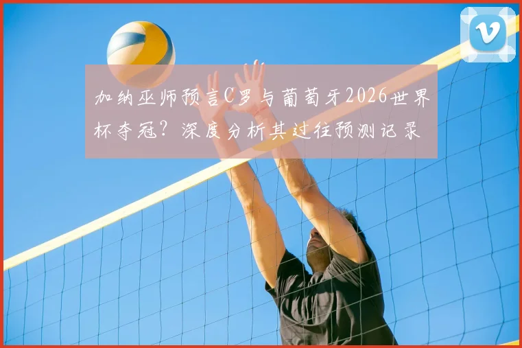 加纳巫师预言C罗与葡萄牙2026世界杯夺冠？深度分析其过往预测记录与葡萄牙队真实前景