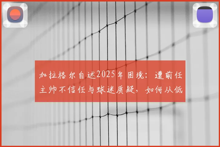 加拉格尔自述2025年困境：遭前任主帅不信任与球迷质疑，如何从低谷中找回状态与未来