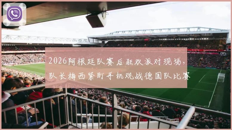 2026阿根廷队赛后狂欢派对现场，队长梅西紧盯手机观战德国队比赛引热议