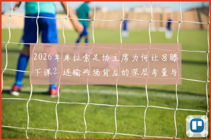 2026年库拉索足协主席为何让吕滕下课？连输两场背后的深层考量与公众利益分析
