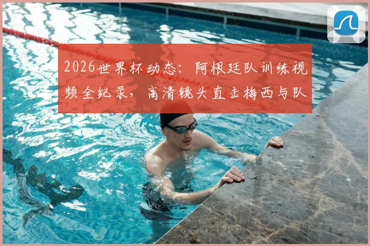2026世界杯动态：阿根廷队训练视频全纪录，高清镜头直击梅西与队友备战细节