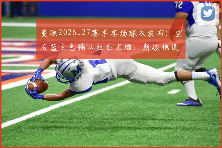 曼联2026_27赛季客场球衣发布：宝石蓝主色辅以红白点缀，新战袍设计亮点与购买指南全览