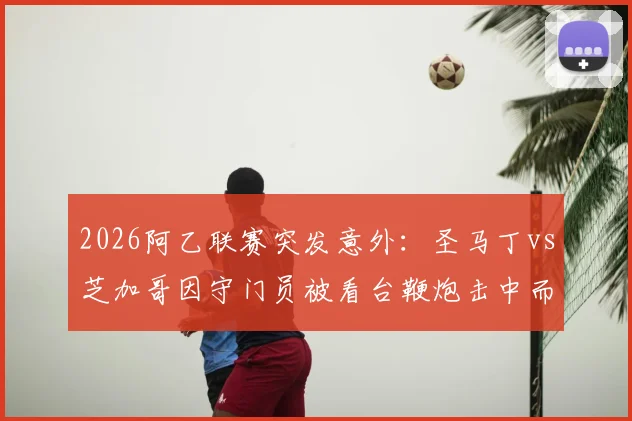 2026阿乙联赛突发意外：圣马丁vs芝加哥因守门员被看台鞭炮击中而腰斩，现场安保问题引热议