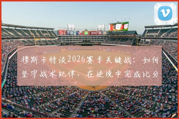 穆斯卡特谈2026赛季关键战：如何坚守战术纪律，在逆境中完成比分扳平