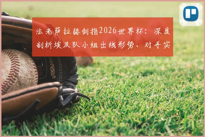 法老萨拉赫剑指2026世界杯：深度剖析埃及队小组出线形势、对手实力及历史征程目标