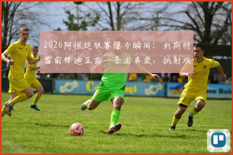 2026阿根廷联赛爆冷瞬间：利斯特雷前锋迪亚兹一条龙奔袭，挑射戏耍博卡门将愣在原地