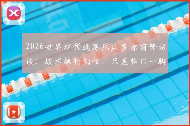 2026世界杯预选赛厄瓜多尔前锋访谈：战术执行到位，只差临门一脚的运气，深度解析球队进攻困境