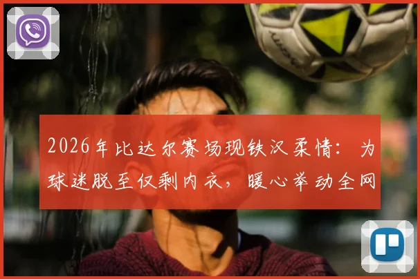 2026年比达尔赛场现铁汉柔情：为球迷脱至仅剩内衣，暖心举动全网热传，球员亲民瞬间盘点