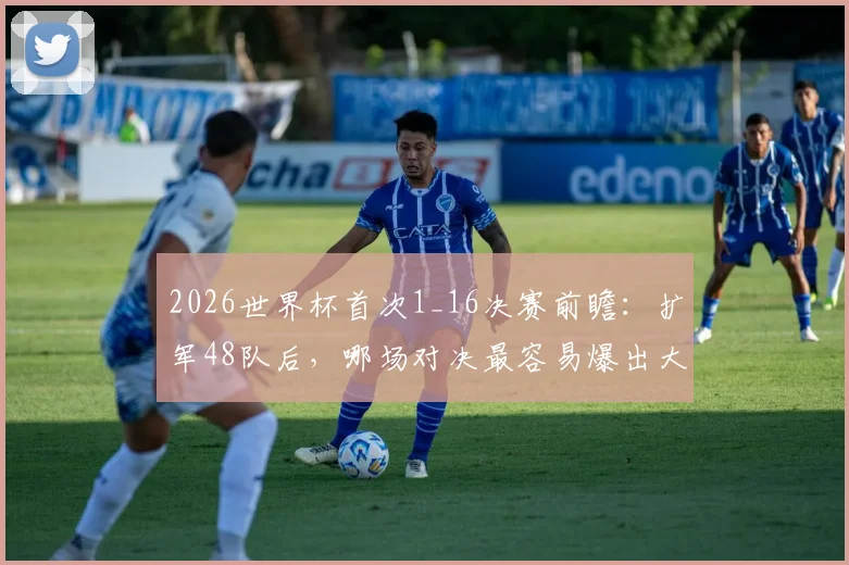 2026世界杯首次1_16决赛前瞻：扩军48队后，哪场对决最容易爆出大冷门？