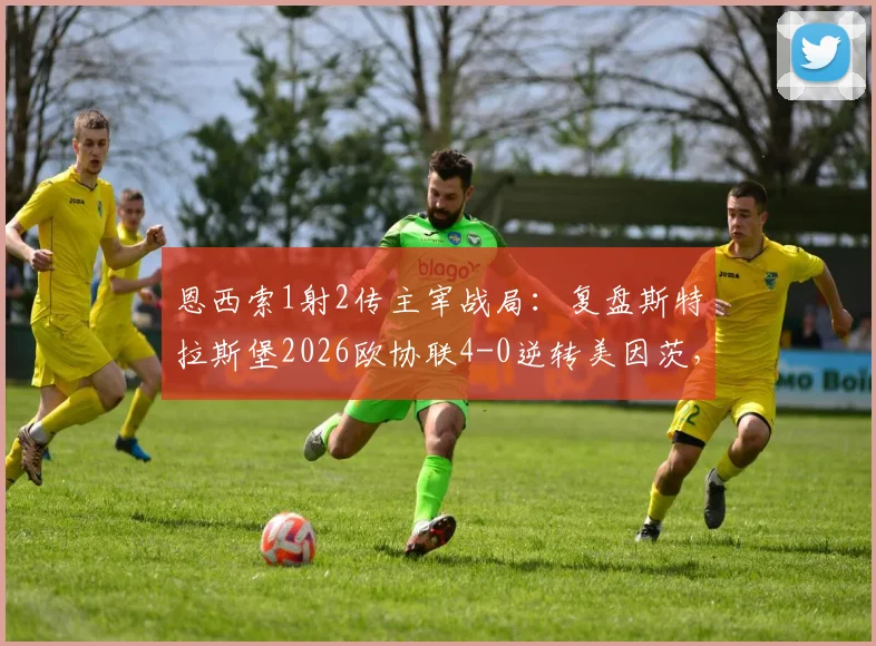 恩西索1射2传主宰战局：复盘斯特拉斯堡2026欧协联4-0逆转美因茨，解析晋级关键