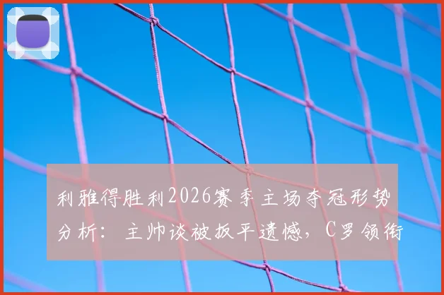 利雅得胜利2026赛季主场夺冠形势分析：主帅谈被扳平遗憾，C罗领衔关键战赛程对手前瞻