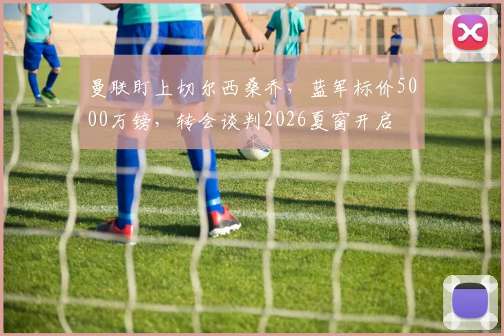 曼联盯上切尔西桑乔，蓝军标价5000万镑，转会谈判2026夏窗开启