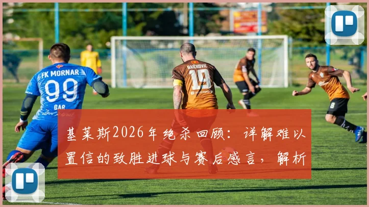 基莱斯2026年绝杀回顾：详解难以置信的致胜进球与赛后感言，解析球迷助威如何激励球员超常发挥