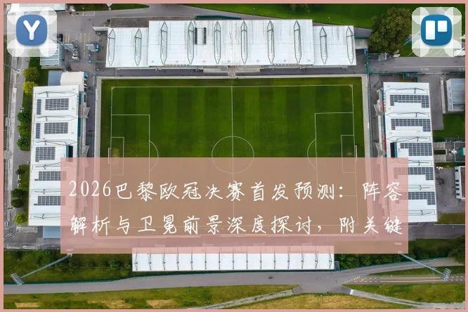 2026巴黎欧冠决赛首发预测：阵容解析与卫冕前景深度探讨，附关键球员状态报告