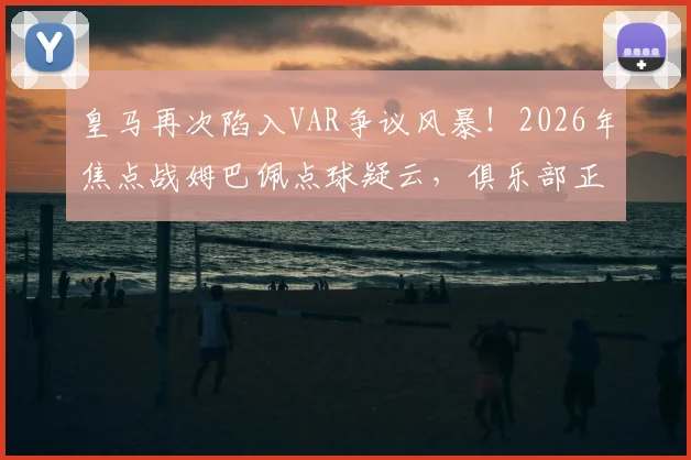 皇马再次陷入VAR争议风暴!2026年焦点战姆巴佩点球疑云,俱乐部正式要求公布录音